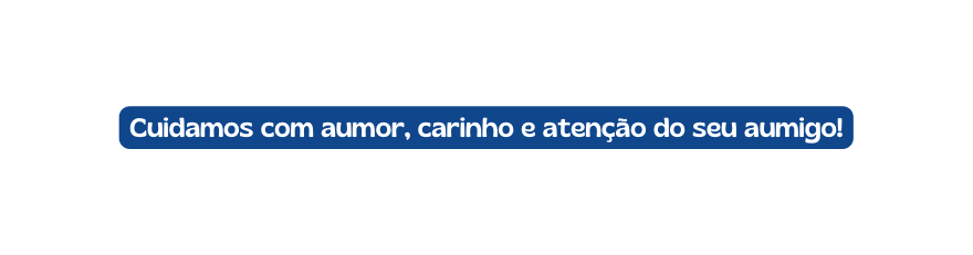 Cuidamos com aumor carinho e atenção do seu aumigo